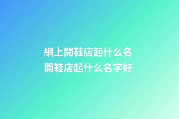 網上開鞋店起什么名 開鞋店起什么名字好